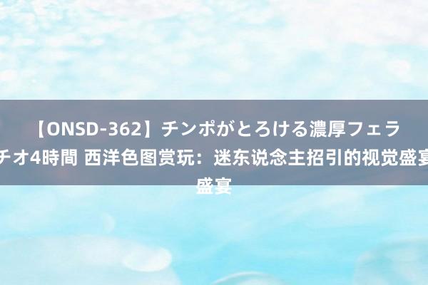 【ONSD-362】チンポがとろける濃厚フェラチオ4時間 西洋色图赏玩：迷东说念主招引的视觉盛宴