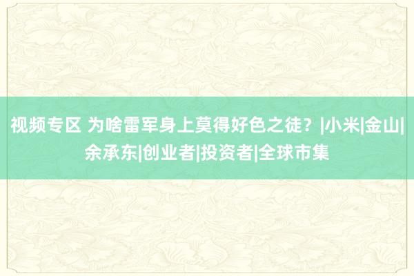 视频专区 为啥雷军身上莫得好色之徒？|小米|金山|余承东|创业者|投资者|全球市集