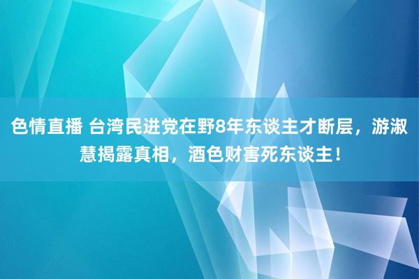 色情直播 台湾民进党在野8年东谈主才断层，游淑慧揭露真相，酒色财害死东谈主！