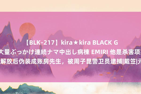 【BLK-217】kira★kira BLACK GAL黒ギャルご奉仕ナース 大量ぶっかけ連続ナマ中出し病棟 EMIRI 他是杀害项英的凶犯，解放后伪装成账房先生，被周子昆警卫员逮捕|戴笠|元戎|军衔|刘厚总|军事契约|军事同盟