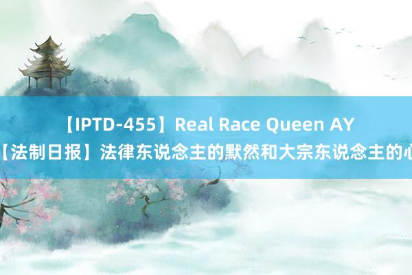 【IPTD-455】Real Race Queen AYA 【法制日报】法律东说念主的默然和大宗东说念主的心扉