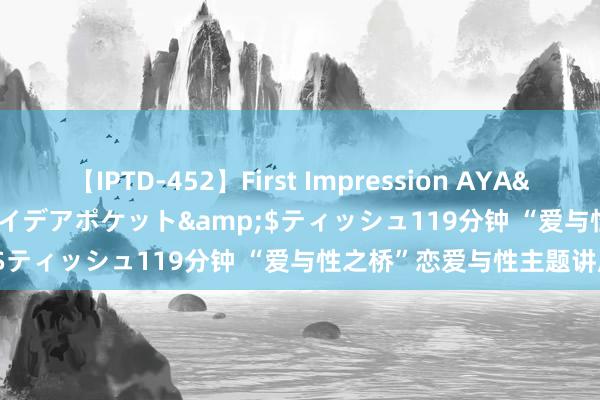 【IPTD-452】First Impression AYA</a>2009-05-01アイデアポケット&$ティッシュ119分钟 “爱与性之桥”恋爱与性主题讲座