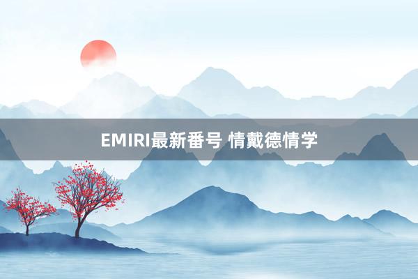 EMIRI最新番号 情戴德情学