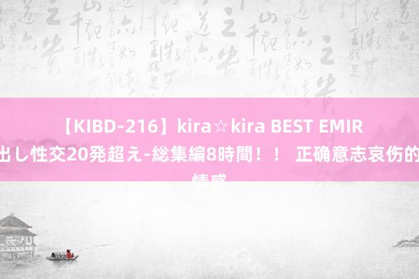 【KIBD-216】kira☆kira BEST EMIRI-中出し性交20発超え-総集編8時間！！ 正确意志哀伤的情感