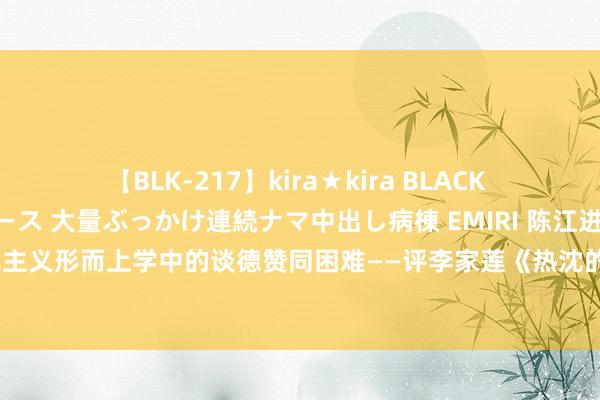 【BLK-217】kira★kira BLACK GAL黒ギャルご奉仕ナース 大量ぶっかけ連続ナマ中出し病棟 EMIRI 陈江进：18世纪英国谈德热沈主义形而上学中的谈德赞同困难——评李家莲《热沈的天然化:英国古典政事经济学的形而上学基础》