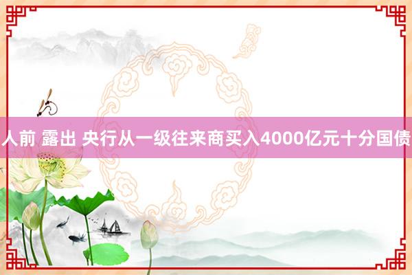 人前 露出 央行从一级往来商买入4000亿元十分国债