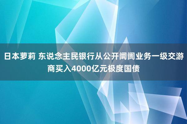 日本萝莉 东说念主民银行从公开阛阓业务一级交游商买入4000亿元极度国债