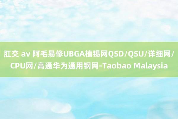 肛交 av 阿毛易修UBGA植锡网QSD/QSU/详细网/CPU网/高通华为通用钢网-Taobao Malaysia