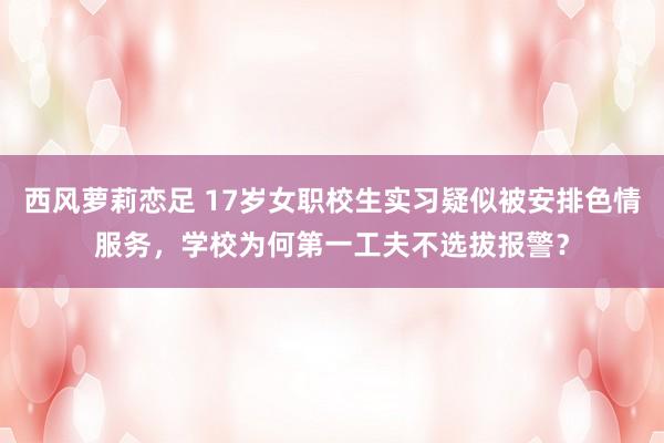 西风萝莉恋足 17岁女职校生实习疑似被安排色情服务，学校为何第一工夫不选拔报警？