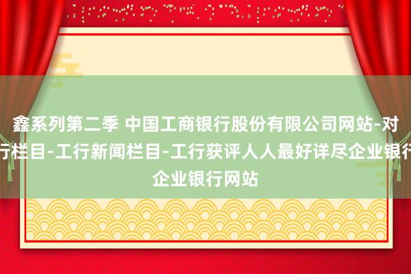 鑫系列第二季 中国工商银行股份有限公司网站-对于我行栏目-工行新闻栏目-工行获评人人最好详尽企业银行网站