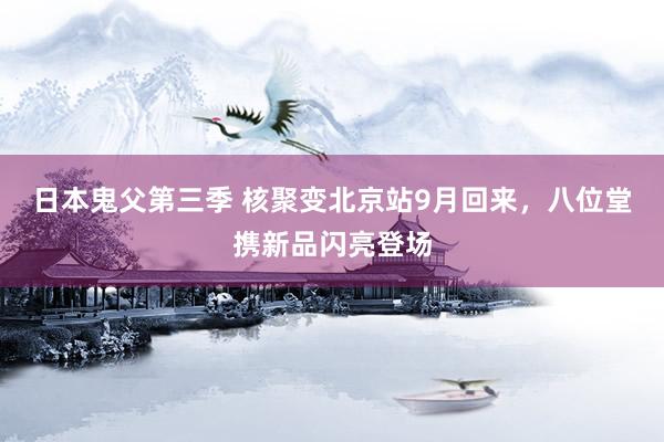 日本鬼父第三季 核聚变北京站9月回来，八位堂携新品闪亮登场