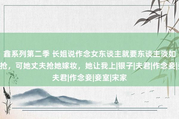 鑫系列第二季 长姐说作念女东谈主就要东谈主淡如菊不争不抢，可她丈夫抢她嫁妆，她让我上|银子|夫君|作念妾|妾室|宋家