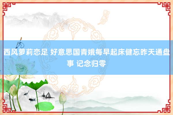 西风萝莉恋足 好意思国青娥每早起床健忘昨天通盘事 记念归零