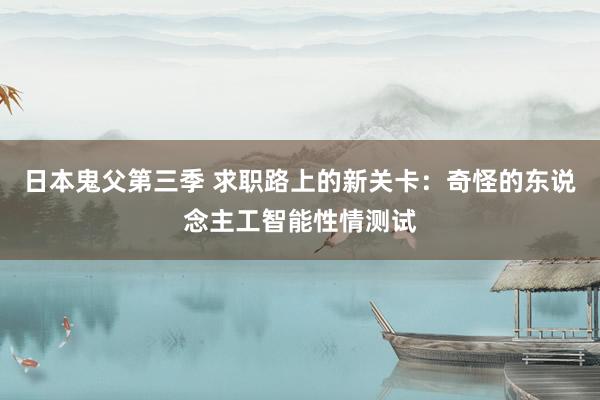 日本鬼父第三季 求职路上的新关卡：奇怪的东说念主工智能性情测试