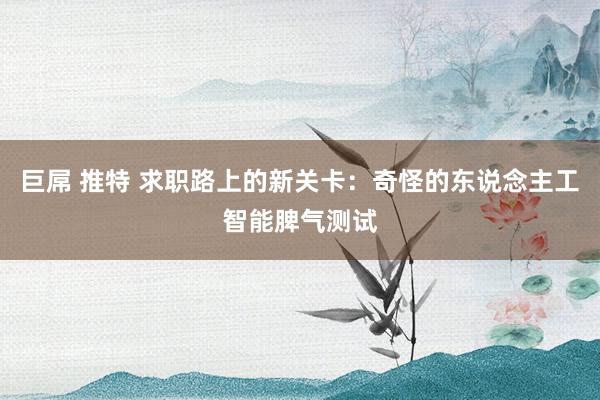 巨屌 推特 求职路上的新关卡：奇怪的东说念主工智能脾气测试