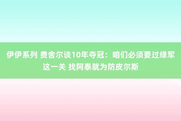 伊伊系列 费舍尔谈10年夺冠：咱们必须要过绿军这一关 找阿泰就为防皮尔斯