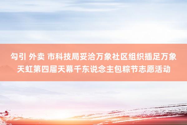 勾引 外卖 市科技局妥洽万象社区组织插足万象天虹第四届天幕千东说念主包粽节志愿活动