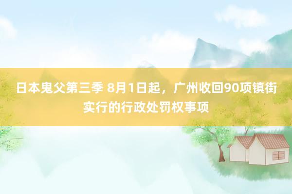 日本鬼父第三季 8月1日起，广州收回90项镇街实行的行政处罚权事项