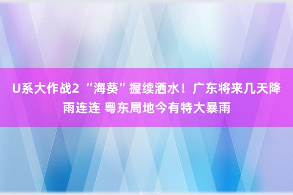 U系大作战2 “海葵”握续洒水！广东将来几天降雨连连 粤东局地今有特大暴雨