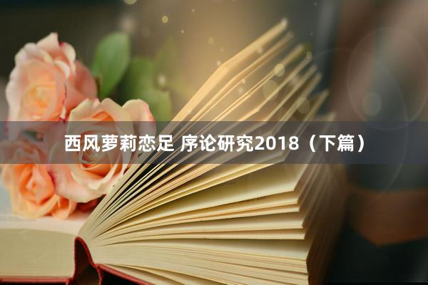 西风萝莉恋足 序论研究2018（下篇）