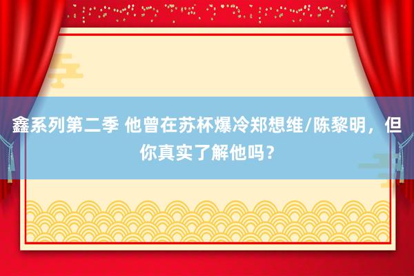 鑫系列第二季 他曾在苏杯爆冷郑想维/陈黎明，但你真实了解他吗？