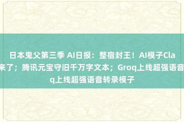 日本鬼父第三季 AI日报：整宿封王！AI模子Claude 3.5来了；腾讯元宝守旧千万字文本；Groq上线超强语音转录模子