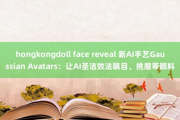 hongkongdoll face reveal 新AI手艺Gaussian Avatars：让AI圣洁效法瞋目、挑眉等颜料