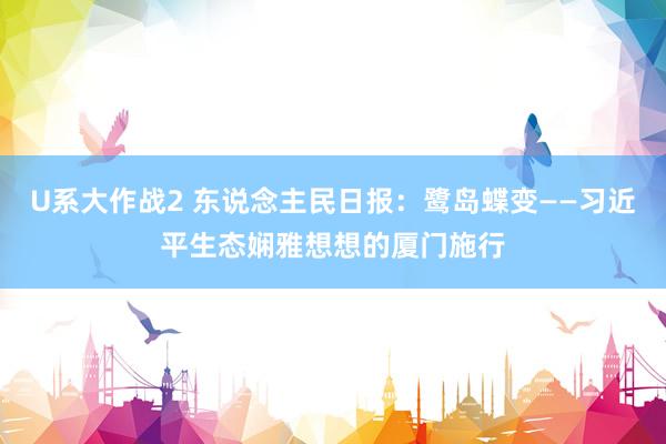 U系大作战2 东说念主民日报：鹭岛蝶变——习近平生态娴雅想想的厦门施行