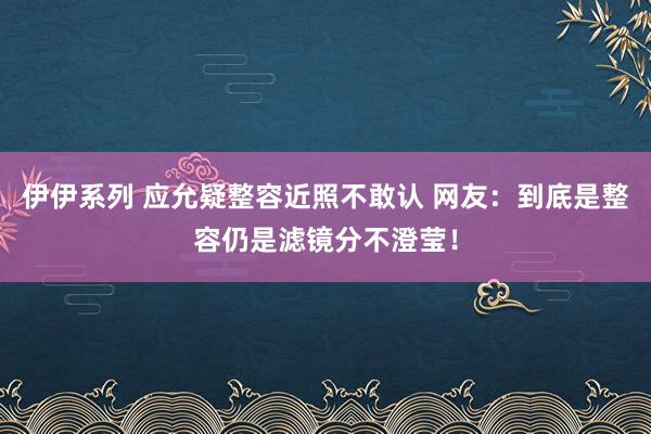 伊伊系列 应允疑整容近照不敢认 网友：到底是整容仍是滤镜分不澄莹！