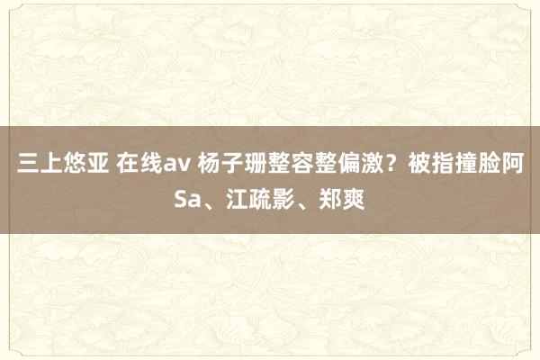 三上悠亚 在线av 杨子珊整容整偏激？被指撞脸阿Sa、江疏影、郑爽