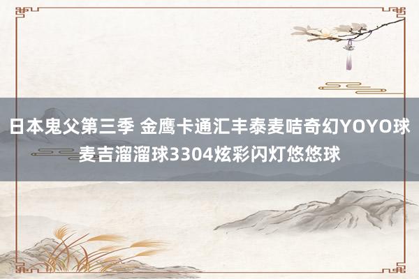 日本鬼父第三季 金鹰卡通汇丰泰麦咭奇幻YOYO球麦吉溜溜球3304炫彩闪灯悠悠球