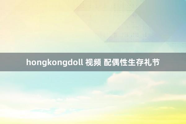 hongkongdoll 视频 配偶性生存礼节