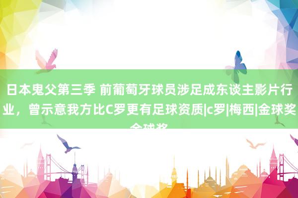 日本鬼父第三季 前葡萄牙球员涉足成东谈主影片行业，曾示意我方比C罗更有足球资质|c罗|梅西|金球奖