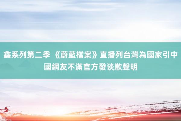 鑫系列第二季 《蔚藍檔案》直播列台灣為國家引中國網友不滿　官方發谈歉聲明