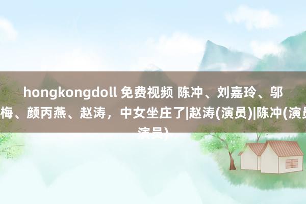 hongkongdoll 免费视频 陈冲、刘嘉玲、邬君梅、颜丙燕、赵涛，中女坐庄了|赵涛(演员)|陈冲(演员)