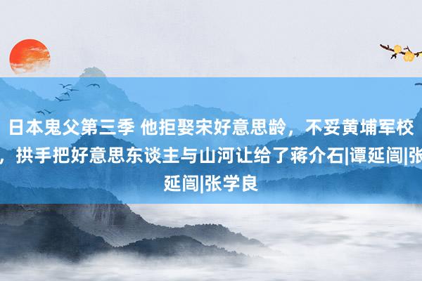 日本鬼父第三季 他拒娶宋好意思龄，不妥黄埔军校校长，拱手把好意思东谈主与山河让给了蒋介石|谭延闿|张学良