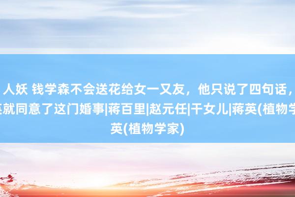 人妖 钱学森不会送花给女一又友，他只说了四句话，蒋英就同意了这门婚事|蒋百里|赵元任|干女儿|蒋英(植物学家)