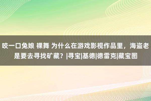 咬一口兔娘 裸舞 为什么在游戏影视作品里，海盗老是要去寻找矿藏？|寻宝|基德|德雷克|藏宝图