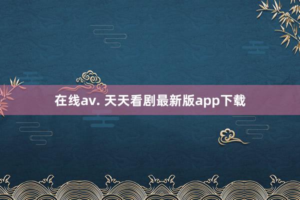 在线av. 天天看剧最新版app下载