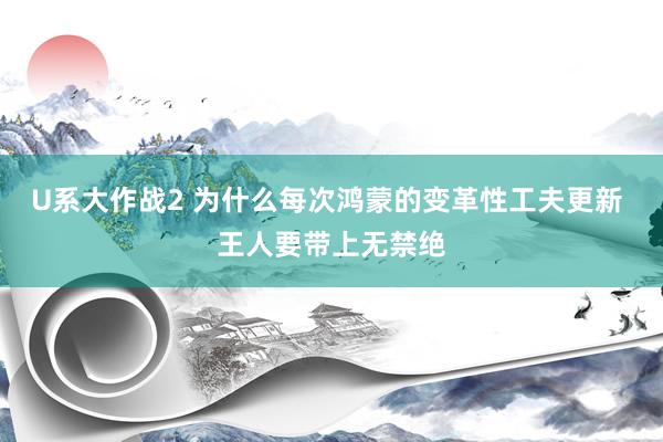 U系大作战2 为什么每次鸿蒙的变革性工夫更新 王人要带上无禁绝