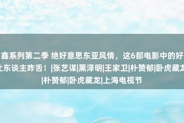 鑫系列第二季 绝好意思东亚风情，这6部电影中的好意思学元素让东谈主咋舌！|张艺谋|黑泽明|王家卫|朴赞郁|卧虎藏龙|上海电视节