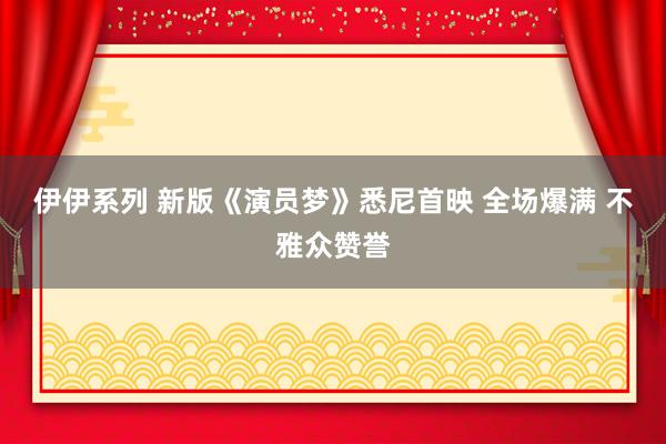 伊伊系列 新版《演员梦》悉尼首映 全场爆满 不雅众赞誉