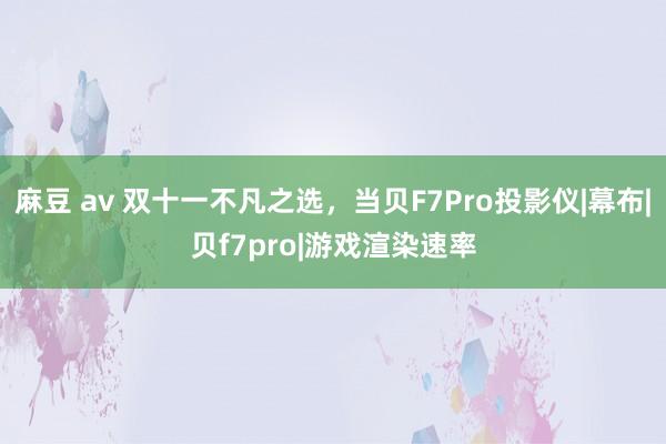 麻豆 av 双十一不凡之选，当贝F7Pro投影仪|幕布|贝f7pro|游戏渲染速率