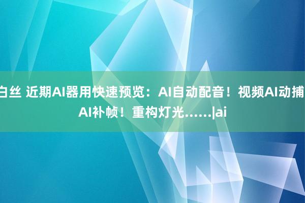 白丝 近期AI器用快速预览：AI自动配音！视频AI动捕！AI补帧！重构灯光......|ai