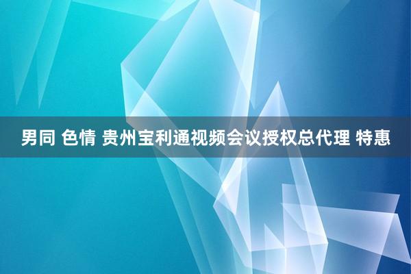 男同 色情 贵州宝利通视频会议授权总代理 特惠