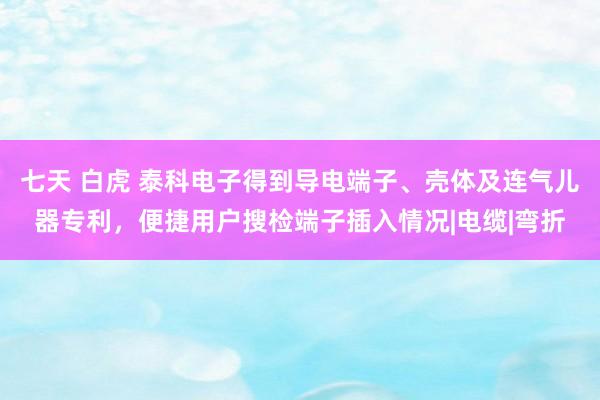 七天 白虎 泰科电子得到导电端子、壳体及连气儿器专利，便捷用户搜检端子插入情况|电缆|弯折