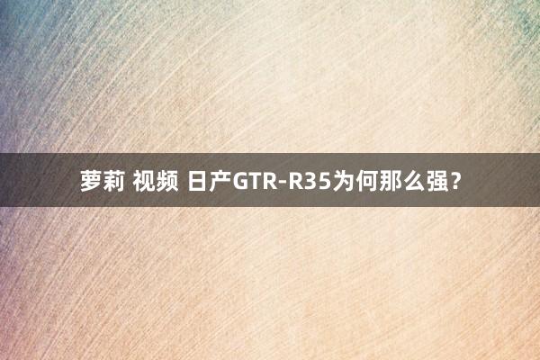 萝莉 视频 日产GTR-R35为何那么强？