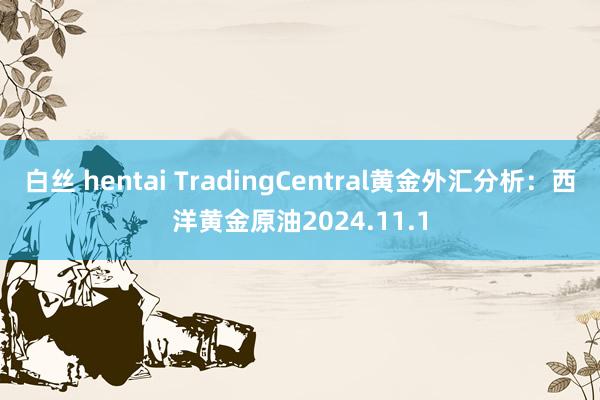 白丝 hentai TradingCentral黄金外汇分析：西洋黄金原油2024.11.1