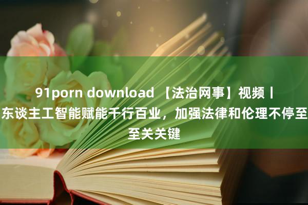 91porn download 【法治网事】视频丨熊璋：东谈主工智能赋能千行百业，加强法律和伦理不停至关关键