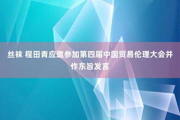 丝袜 程田青应邀参加第四届中国贸易伦理大会并作东旨发言